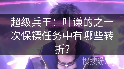 超级兵王：叶谦的之一次保镖任务中有哪些转折？