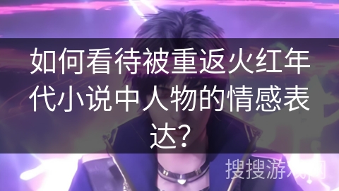 如何看待被重返火红年代小说中人物的情感表达？