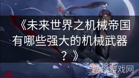 《未来世界之机械帝国有哪些强大的机械武器?》 《未来世界之机械帝国有哪些强大的机械武器?》