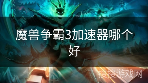 魔兽争霸3加速器哪个好 魔兽争霸3加速器哪个好