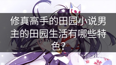 修真高手的田园小说男主的田园生活有哪些特色？
