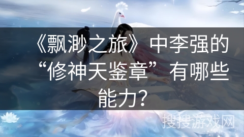 《飘渺之旅》中李强的“修神天鉴章”有哪些能力? 《飘渺之旅》中李强的“修神天鉴章”有哪些能力?