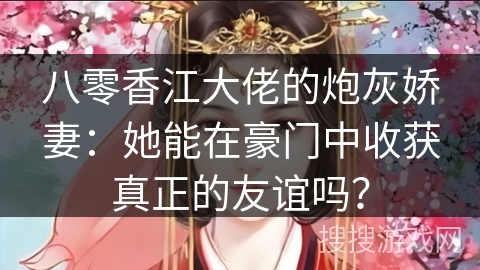 八零香江大佬的炮灰娇妻：她能在豪门中收获真正的友谊吗？