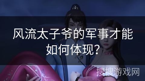 风流太子爷的军事才能如何体现？