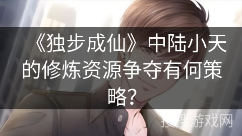 《独步成仙》中陆小天的修炼资源争夺有何策略？