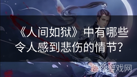 《人间如狱》中有哪些令人感到悲伤的情节？