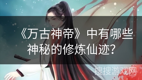 《万古神帝》中有哪些神秘的修炼仙迹? 《万古神帝》中有哪些神秘的修炼仙迹?