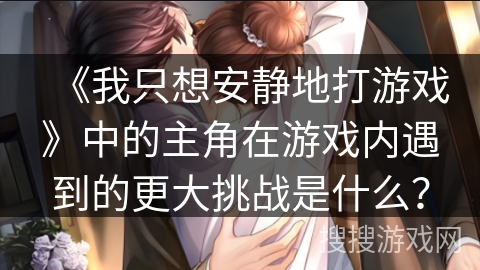 《我只想安静地打游戏》中的主角在游戏内遇到的更大挑战是什么？