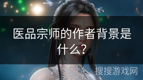医品宗师的作者背景是什么? 医品宗师的作者背景是什么?