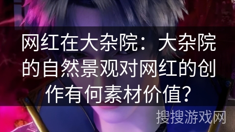 网红在大杂院:大杂院的自然景观对网红的创作有何素材价值? 网红在大杂院:大杂院的自然景观对网红的创作有何素材价值?