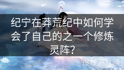 纪宁在莽荒纪中如何学会了自己的之一个修炼灵阵？