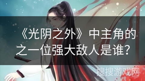 《光阴之外》中主角的之一位强大敌人是谁？