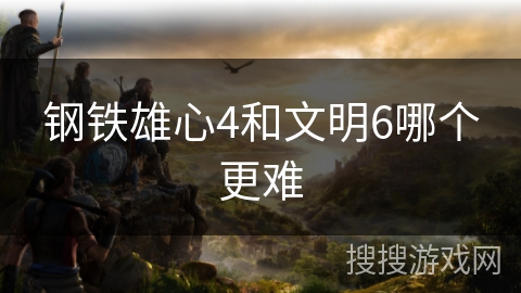 钢铁雄心4和文明6哪个更难