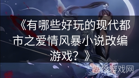《有哪些好玩的现代都市之爱情风暴小说改编游戏？》