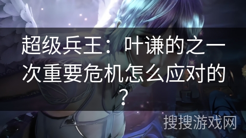 超级兵王：叶谦的之一次重要危机怎么应对的？