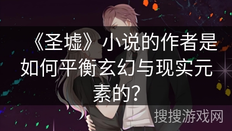 《圣墟》小说的作者是如何平衡玄幻与现实元素的？