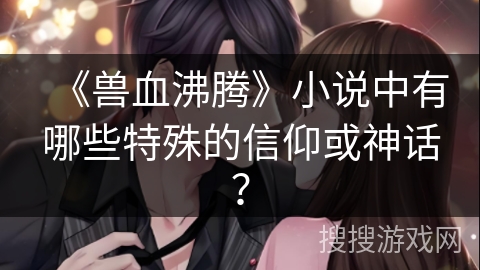 《兽血沸腾》小说中有哪些特殊的信仰或神话？