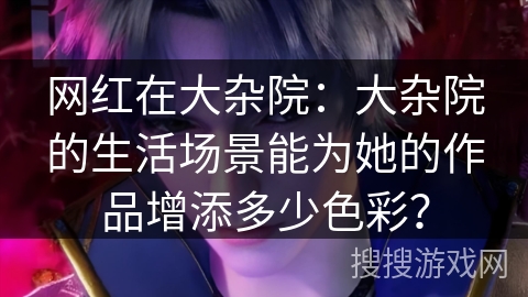 网红在大杂院：大杂院的生活场景能为她的作品增添多少色彩？