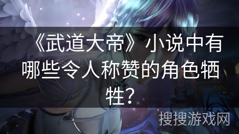 《武道大帝》小说中有哪些令人称赞的角色牺牲？