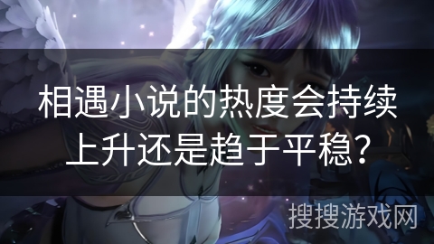 相遇小说的热度会持续上升还是趋于平稳？