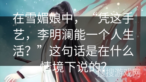 在雪媚娘中，“凭这手艺，李明澜能一个人生活？”这句话是在什么情境下说的？