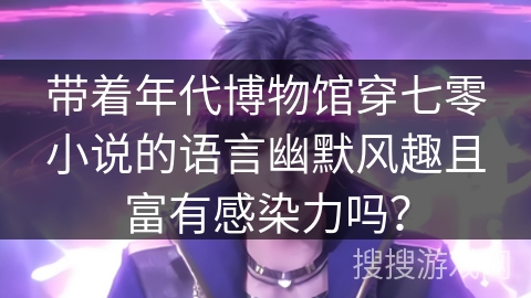 带着年代博物馆穿七零小说的语言幽默风趣且富有感染力吗？