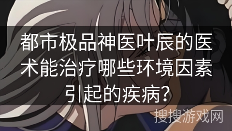 都市极品神医叶辰的医术能治疗哪些环境因素引起的疾病？