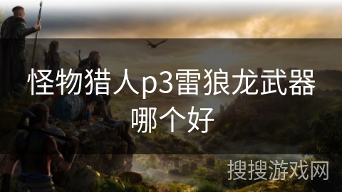 怪物猎人p3雷狼龙武器哪个好