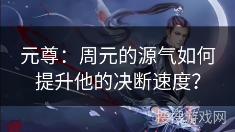 元尊：周元的源气如何提升他的决断速度？