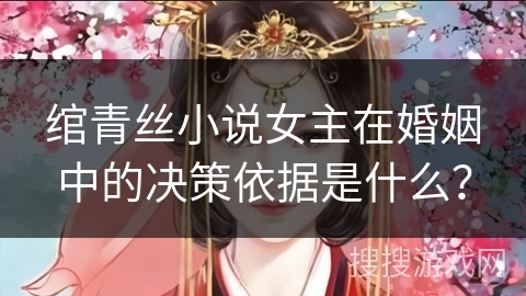 绾青丝小说女主在婚姻中的决策依据是什么？