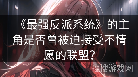 《最强反派系统》的主角是否曾被迫接受不情愿的联盟？