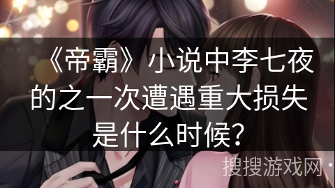 《帝霸》小说中李七夜的之一次遭遇重大损失是什么时候？