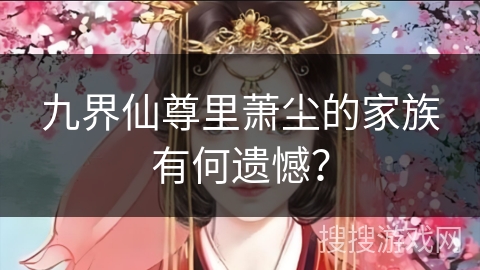 九界仙尊里萧尘的家族有何遗憾？