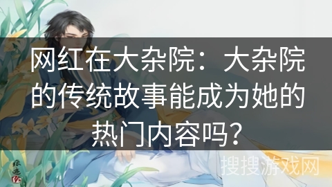 网红在大杂院：大杂院的传统故事能成为她的热门内容吗？