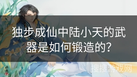 独步成仙中陆小天的武器是如何锻造的？