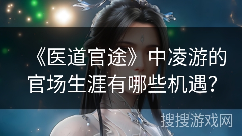 《医道官途》中凌游的官场生涯有哪些机遇？