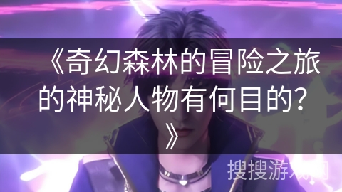 《奇幻森林的冒险之旅的神秘人物有何目的？》