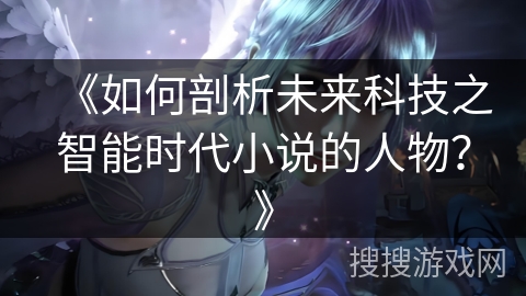 《如何剖析未来科技之智能时代小说的人物？》
