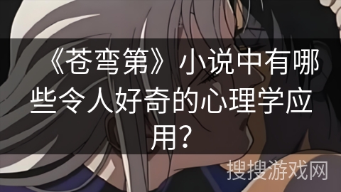 《苍弯第》小说中有哪些令人好奇的心理学应用？