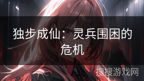 独步成仙：灵兵围困的危机