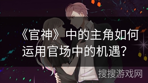 《官神》中的主角如何运用官场中的机遇？