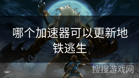 哪个加速器可以更新地铁逃生