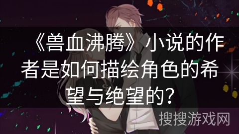 《兽血沸腾》小说的作者是如何描绘角色的希望与绝望的？