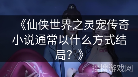 《仙侠世界之灵宠传奇小说通常以什么方式结局？》