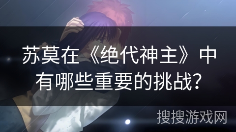 苏莫在《绝代神主》中有哪些重要的挑战? 苏莫在《绝代神主》中有哪些重要的挑战?