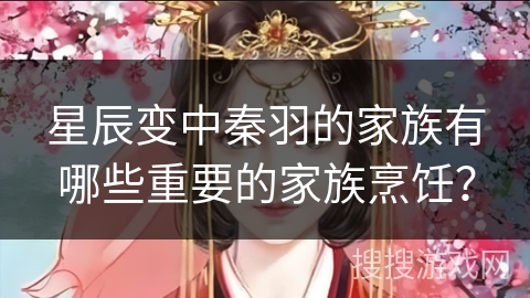 星辰变中秦羽的家族有哪些重要的家族烹饪? 星辰变中秦羽的家族有哪些重要的家族烹饪?
