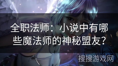 全职法师：小说中有哪些魔法师的神秘盟友？
