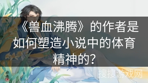 《兽血沸腾》的作者是如何塑造小说中的体育精神的? 《兽血沸腾》的作者是如何塑造小说中的体育精神的?