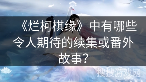 《烂柯棋缘》中有哪些令人期待的续集或番外故事？