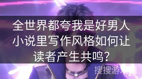 全世界都夸我是好男人小说里写作风格如何让读者产生共鸣? 全世界都夸我是好男人小说里写作风格如何让读者产生共鸣?